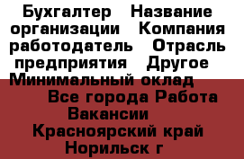 Бухгалтер › Название организации ­ Компания-работодатель › Отрасль предприятия ­ Другое › Минимальный оклад ­ 17 000 - Все города Работа » Вакансии   . Красноярский край,Норильск г.